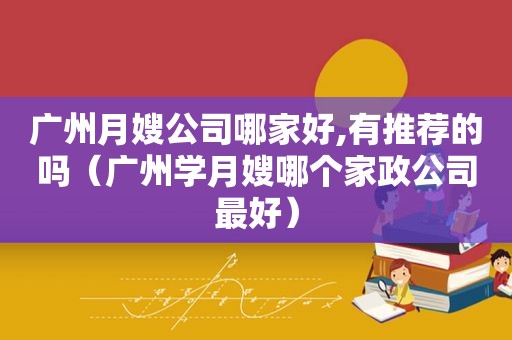 广州月嫂公司哪家好,有推荐的吗（广州学月嫂哪个家政公司最好）