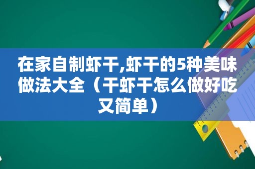 在家自制虾干,虾干的5种美味做法大全（干虾干怎么做好吃又简单）