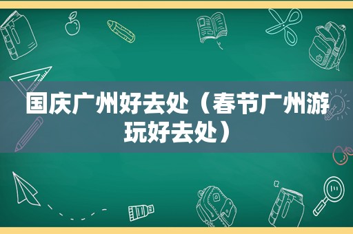 国庆广州好去处（春节广州游玩好去处）