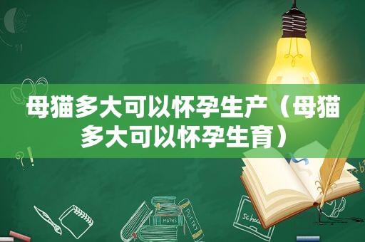 母猫多大可以怀孕生产（母猫多大可以怀孕生育）