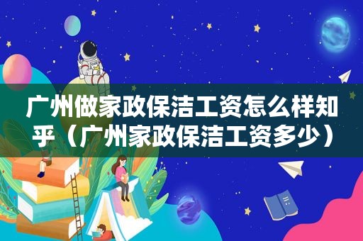 广州做家政保洁工资怎么样知乎（广州家政保洁工资多少）