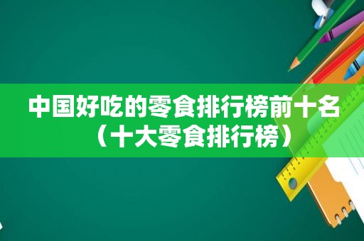 中国好吃的零食排行榜前十名（十大零食排行榜）