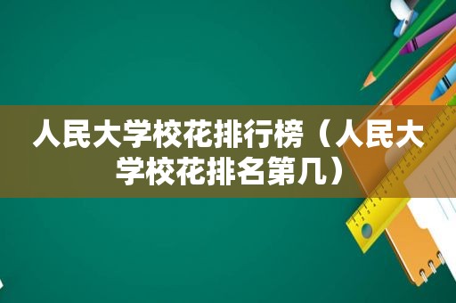 人民大学校花排行榜（人民大学校花排名第几）