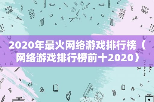 2020年最火网络游戏排行榜（网络游戏排行榜前十2020）