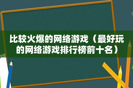 比较火爆的网络游戏（最好玩的网络游戏排行榜前十名）