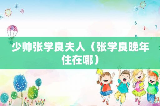 少帅张学良夫人（张学良晚年住在哪）