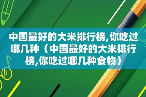 中国最好的大米排行榜,你吃过哪几种（中国最好的大米排行榜,你吃过哪几种食物）