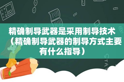 精确制导武器是采用制导技术（精确制导武器的制导方式主要有什么指导）