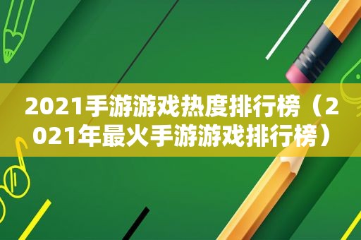 2021手游游戏热度排行榜（2021年最火手游游戏排行榜）