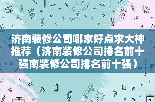 济南装修公司哪家好点求大神推荐（济南装修公司排名前十强南装修公司排名前十强）