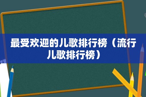 最受欢迎的儿歌排行榜（流行儿歌排行榜）