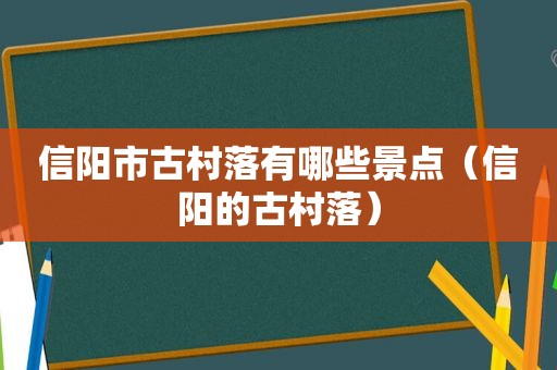 信阳市古村落有哪些景点（信阳的古村落）