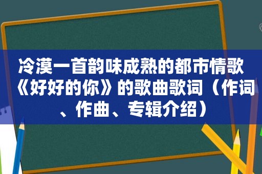 冷漠一首韵味成熟的都市情歌《好好的你》的歌曲歌词（作词、作曲、专辑介绍）