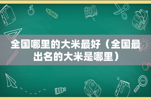 全国哪里的大米最好（全国最出名的大米是哪里）