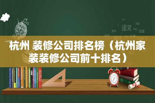 杭州 装修公司排名榜（杭州家装装修公司前十排名）