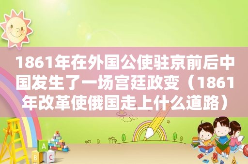 1861年在外国公使驻京前后中国发生了一场宫廷政变（1861年改革使俄国走上什么道路）