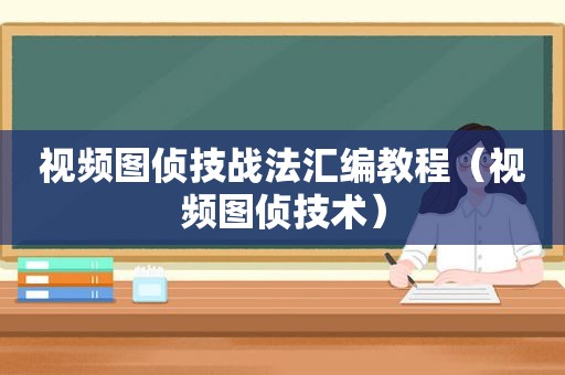 视频图侦技战法汇编教程（视频图侦技术）