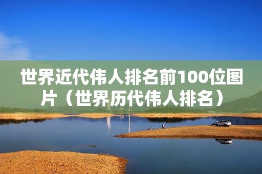 世界近代伟人排名前100位图片（世界历代伟人排名）