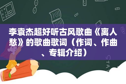 李袁杰超好听古风歌曲《离人愁》的歌曲歌词（作词、作曲、专辑介绍）