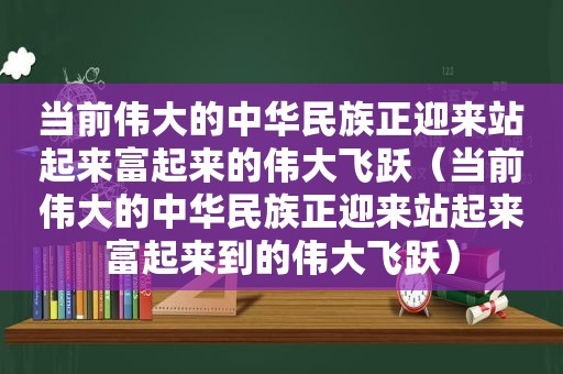 当前伟大的中华民族正迎来站起来富起来的伟大飞跃（当前伟大的中华民族正迎来站起来富起来到的伟大飞跃）