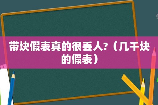 带块假表真的很丢人?（几千块的假表）