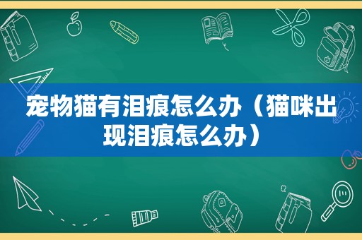 宠物猫有泪痕怎么办（猫咪出现泪痕怎么办）