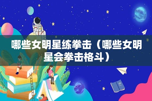 哪些女明星练拳击（哪些女明星会拳击格斗）