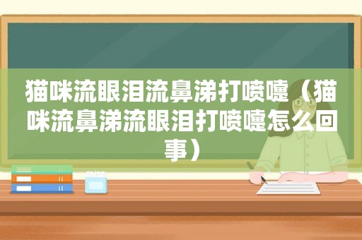 猫咪流眼泪流鼻涕打喷嚏（猫咪流鼻涕流眼泪打喷嚏怎么回事）