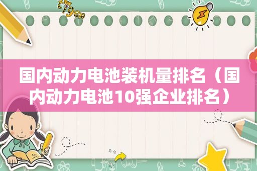 国内动力电池装机量排名（国内动力电池10强企业排名）