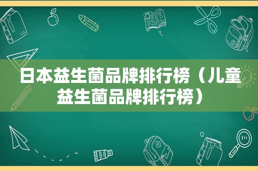 日本益生菌品牌排行榜（儿童益生菌品牌排行榜）