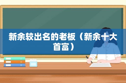 新余较出名的老板（新余十大首富）