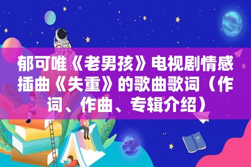 郁可唯《老男孩》电视剧情感插曲《失重》的歌曲歌词（作词、作曲、专辑介绍）