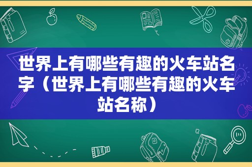 世界上有哪些有趣的火车站名字（世界上有哪些有趣的火车站名称）