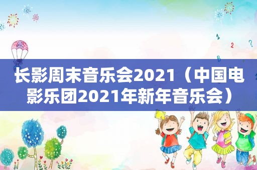 长影周末音乐会2021（中国电影乐团2021年新年音乐会）