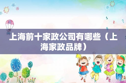 上海前十家政公司有哪些（上海家政品牌）