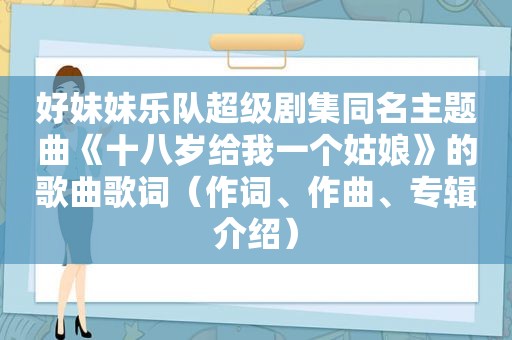 好妹妹乐队超级剧集同名主题曲《十八岁给我一个姑娘》的歌曲歌词（作词、作曲、专辑介绍）