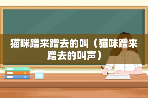 猫咪蹭来蹭去的叫（猫咪蹭来蹭去的叫声）