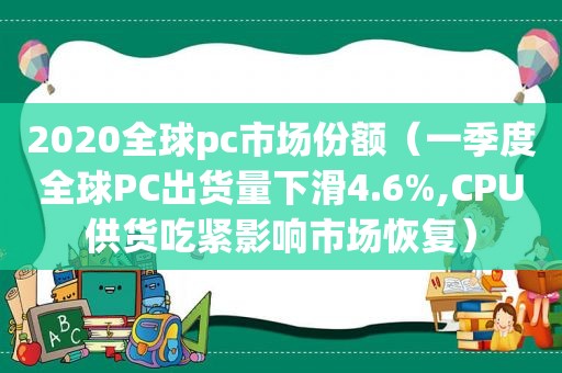 2020全球pc市场份额（一季度全球PC出货量下滑4.6%,CPU供货吃紧影响市场恢复）