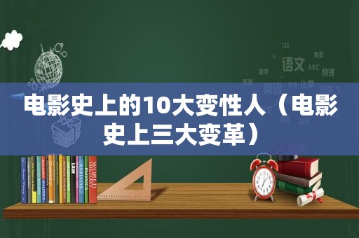 电影史上的10大变性人（电影史上三大变革）