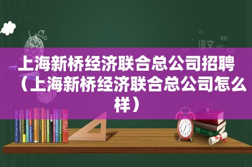 上海新桥经济联合总公司招聘（上海新桥经济联合总公司怎么样）