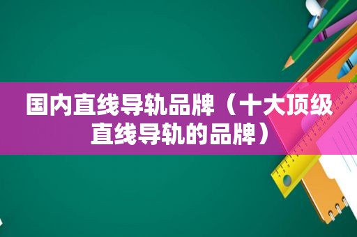 国内直线导轨品牌（十大顶级直线导轨的品牌）