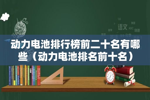 动力电池排行榜前二十名有哪些（动力电池排名前十名）