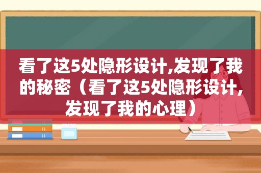 看了这5处隐形设计,发现了我的秘密（看了这5处隐形设计,发现了我的心理）