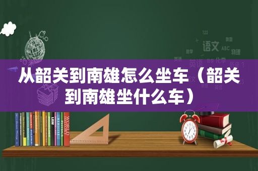 从韶关到南雄怎么坐车（韶关到南雄坐什么车）