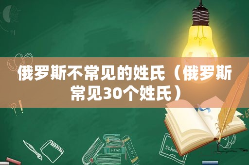 俄罗斯不常见的姓氏（俄罗斯常见30个姓氏）