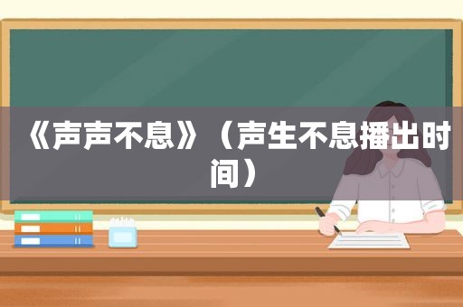 《声声不息》（声生不息播出时间）