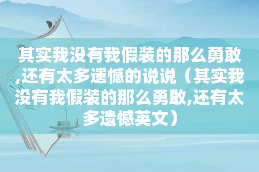 其实我没有我假装的那么勇敢,还有太多遗憾的说说（其实我没有我假装的那么勇敢,还有太多遗憾英文）