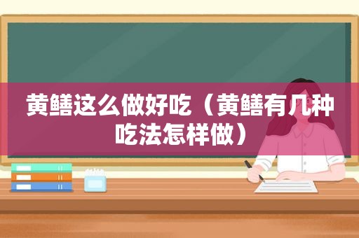 黄鳝这么做好吃（黄鳝有几种吃法怎样做）