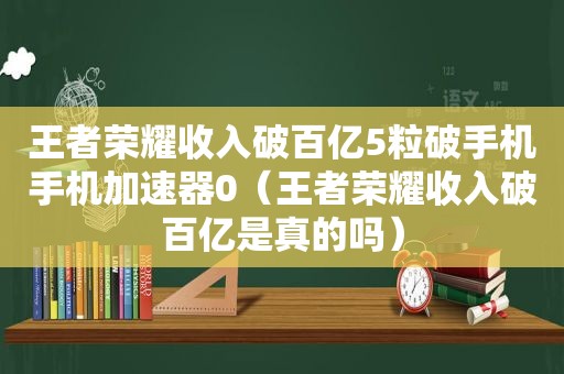 王者荣耀收入破百亿5粒破手机手机加速器0（王者荣耀收入破百亿是真的吗）