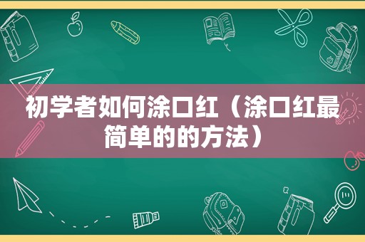 初学者如何涂口红（涂口红最简单的的方法）